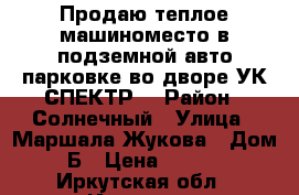 Продаю теплое машиноместо в подземной авто парковке во дворе УК СПЕКТР  › Район ­ Солнечный › Улица ­ Маршала Жукова › Дом ­ 15Б › Цена ­ 680 000 - Иркутская обл., Иркутск г. Недвижимость » Гаражи   